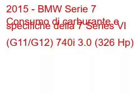 2015 - BMW Serie 7
Consumo di carburante e specifiche della 7 Series VI (G11/G12) 740i 3.0 (326 Hp)