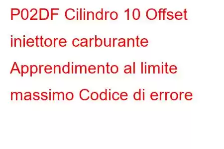 P02DF Cilindro 10 Offset iniettore carburante Apprendimento al limite massimo Codice di errore