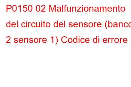 P0150 02 Malfunzionamento del circuito del sensore (banco 2 sensore 1) Codice di errore