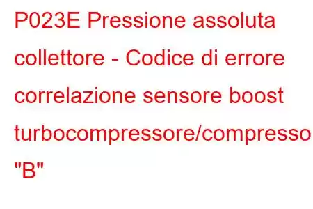 P023E Pressione assoluta collettore - Codice di errore correlazione sensore boost turbocompressore/compressore 