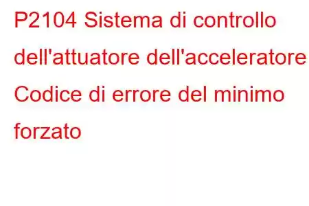 P2104 Sistema di controllo dell'attuatore dell'acceleratore - Codice di errore del minimo forzato