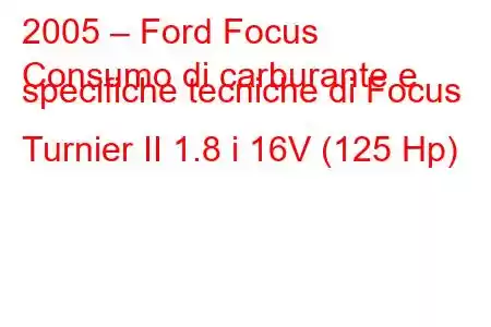 2005 – Ford Focus
Consumo di carburante e specifiche tecniche di Focus Turnier II 1.8 i 16V (125 Hp)