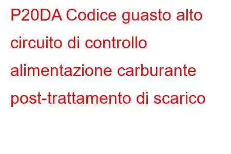 P20DA Codice guasto alto circuito di controllo alimentazione carburante post-trattamento di scarico