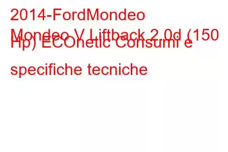 2014-FordMondeo
Mondeo V Liftback 2.0d (150 Hp) ECOnetic Consumi e specifiche tecniche