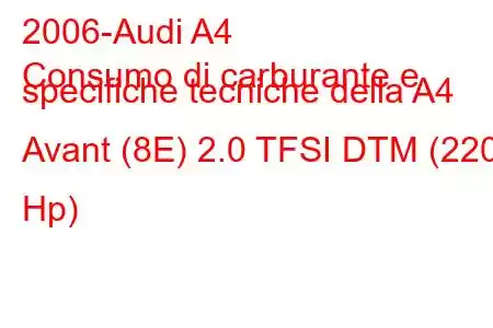 2006-Audi A4
Consumo di carburante e specifiche tecniche della A4 Avant (8E) 2.0 TFSI DTM (220 Hp)