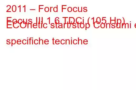 2011 – Ford Focus
Focus III 1.6 TDCi (105 Hp) ECOnetic start/stop Consumi e specifiche tecniche