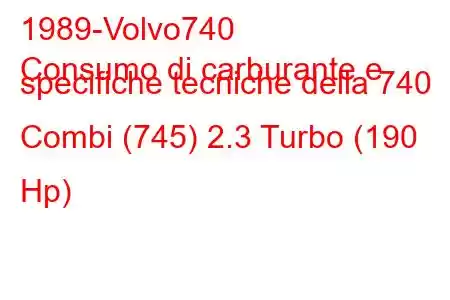 1989-Volvo740
Consumo di carburante e specifiche tecniche della 740 Combi (745) 2.3 Turbo (190 Hp)