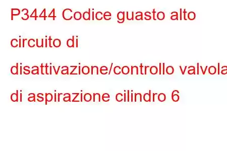 P3444 Codice guasto alto circuito di disattivazione/controllo valvola di aspirazione cilindro 6