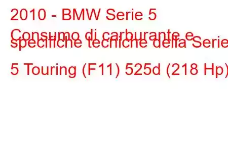 2010 - BMW Serie 5
Consumo di carburante e specifiche tecniche della Serie 5 Touring (F11) 525d (218 Hp)