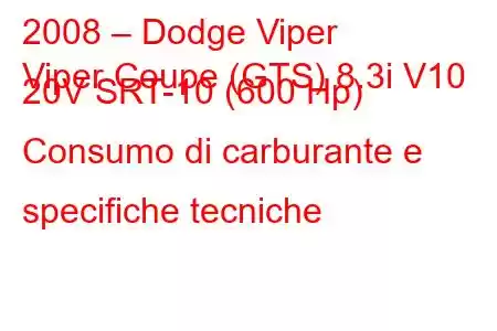 2008 – Dodge Viper
Viper Coupe (GTS) 8.3i V10 20V SRT-10 (600 Hp) Consumo di carburante e specifiche tecniche