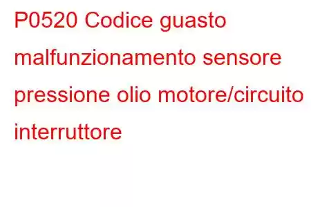 P0520 Codice guasto malfunzionamento sensore pressione olio motore/circuito interruttore