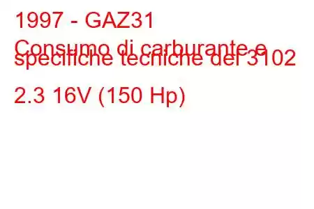 1997 - GAZ31
Consumo di carburante e specifiche tecniche del 3102 2.3 16V (150 Hp)