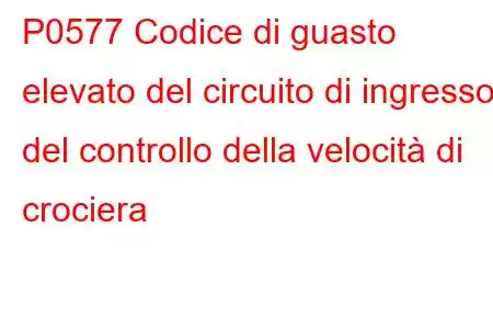 P0577 Codice di guasto elevato del circuito di ingresso del controllo della velocità di crociera