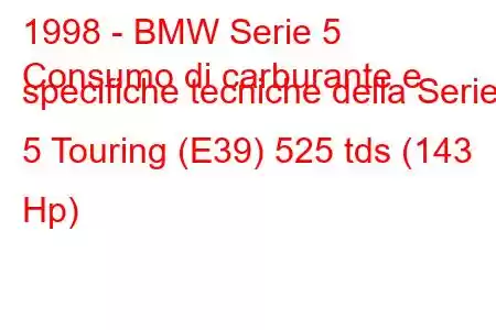 1998 - BMW Serie 5
Consumo di carburante e specifiche tecniche della Serie 5 Touring (E39) 525 tds (143 Hp)