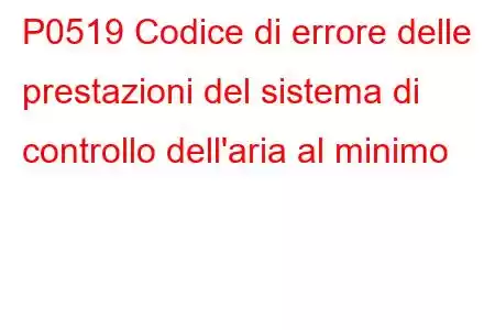 P0519 Codice di errore delle prestazioni del sistema di controllo dell'aria al minimo