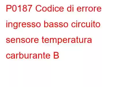 P0187 Codice di errore ingresso basso circuito sensore temperatura carburante B