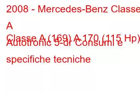 2008 - Mercedes-Benz Classe A
Classe A (169) A 170 (115 Hp) Autotronic 5-dr Consumi e specifiche tecniche