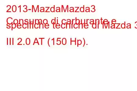 2013-MazdaMazda3
Consumo di carburante e specifiche tecniche di Mazda 3 III 2.0 AT (150 Hp).