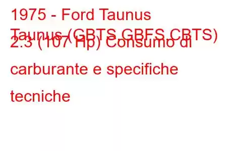 1975 - Ford Taunus
Taunus (GBTS,GBFS,CBTS) 2.3 (107 Hp) Consumo di carburante e specifiche tecniche