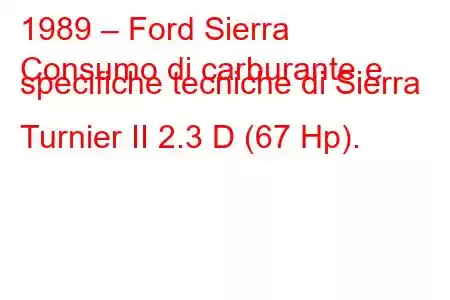 1989 – Ford Sierra
Consumo di carburante e specifiche tecniche di Sierra Turnier II 2.3 D (67 Hp).