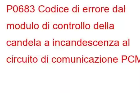 P0683 Codice di errore dal modulo di controllo della candela a incandescenza al circuito di comunicazione PCM