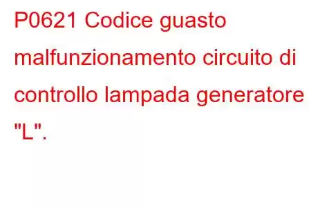 P0621 Codice guasto malfunzionamento circuito di controllo lampada generatore 