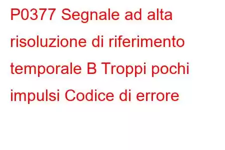 P0377 Segnale ad alta risoluzione di riferimento temporale B Troppi pochi impulsi Codice di errore