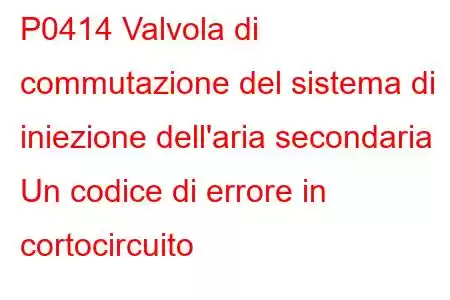 P0414 Valvola di commutazione del sistema di iniezione dell'aria secondaria Un codice di errore in cortocircuito