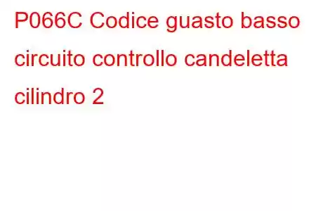 P066C Codice guasto basso circuito controllo candeletta cilindro 2