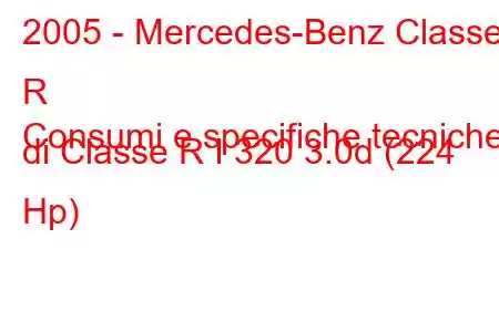 2005 - Mercedes-Benz Classe R
Consumi e specifiche tecniche di Classe R I 320 3.0d (224 Hp)