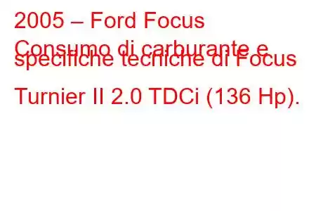 2005 – Ford Focus
Consumo di carburante e specifiche tecniche di Focus Turnier II 2.0 TDCi (136 Hp).