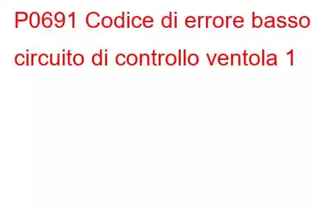 P0691 Codice di errore basso circuito di controllo ventola 1