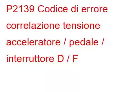 P2139 Codice di errore correlazione tensione acceleratore / pedale / interruttore D / F