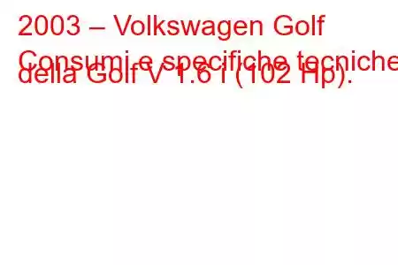 2003 – Volkswagen Golf
Consumi e specifiche tecniche della Golf V 1.6 i (102 Hp).