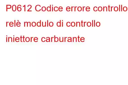 P0612 Codice errore controllo relè modulo di controllo iniettore carburante