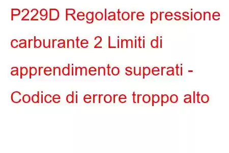 P229D Regolatore pressione carburante 2 Limiti di apprendimento superati - Codice di errore troppo alto