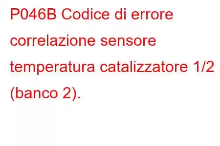 P046B Codice di errore correlazione sensore temperatura catalizzatore 1/2 (banco 2).