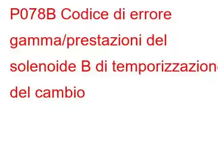 P078B Codice di errore gamma/prestazioni del solenoide B di temporizzazione del cambio