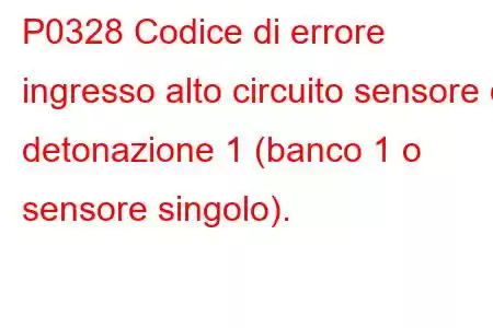 P0328 Codice di errore ingresso alto circuito sensore di detonazione 1 (banco 1 o sensore singolo).