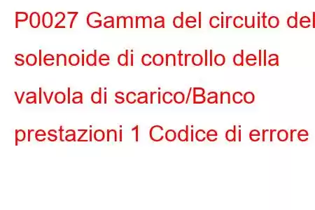 P0027 Gamma del circuito del solenoide di controllo della valvola di scarico/Banco prestazioni 1 Codice di errore