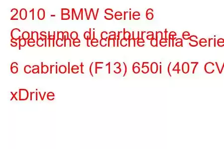 2010 - BMW Serie 6
Consumo di carburante e specifiche tecniche della Serie 6 cabriolet (F13) 650i (407 CV) xDrive