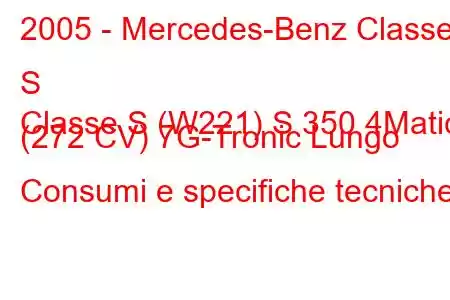 2005 - Mercedes-Benz Classe S
Classe S (W221) S 350 4Matic (272 CV) 7G-Tronic Lungo Consumi e specifiche tecniche