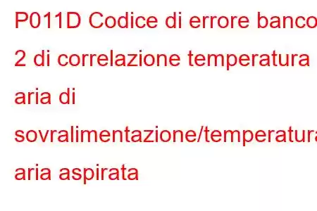 P011D Codice di errore banco 2 di correlazione temperatura aria di sovralimentazione/temperatura aria aspirata