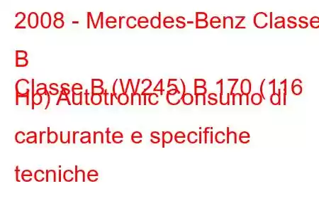 2008 - Mercedes-Benz Classe B
Classe B (W245) B 170 (116 Hp) Autotronic Consumo di carburante e specifiche tecniche