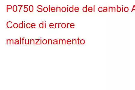 P0750 Solenoide del cambio A Codice di errore malfunzionamento