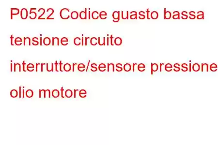 P0522 Codice guasto bassa tensione circuito interruttore/sensore pressione olio motore