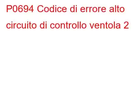 P0694 Codice di errore alto circuito di controllo ventola 2