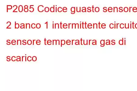 P2085 Codice guasto sensore 2 banco 1 intermittente circuito sensore temperatura gas di scarico