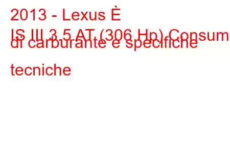 2013 - Lexus È
IS III 3.5 AT (306 Hp) Consumo di carburante e specifiche tecniche