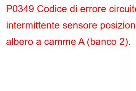 P0349 Codice di errore circuito intermittente sensore posizione albero a camme A (banco 2).